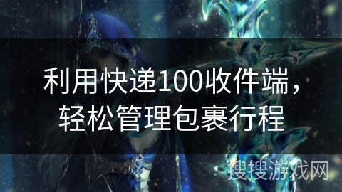 利用快递100收件端,轻松管理包裹行程 利用快递100收件端,轻松管理包裹行程