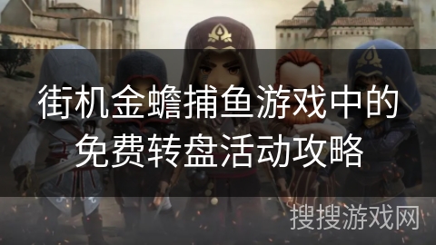 街机金蟾捕鱼游戏中的免费转盘活动攻略