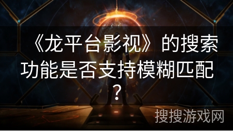 《龙平台影视》的搜索功能是否支持模糊匹配? 《龙平台影视》的搜索功能是否支持模糊匹配?