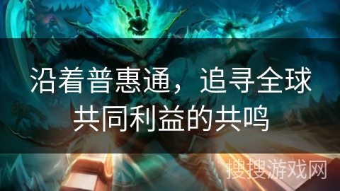 沿着普惠通,追寻全球共同利益的共鸣 沿着普惠通,追寻全球共同利益的共鸣