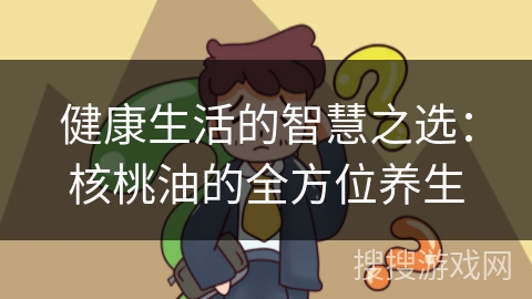 健康生活的智慧之选：核桃油的全方位养生