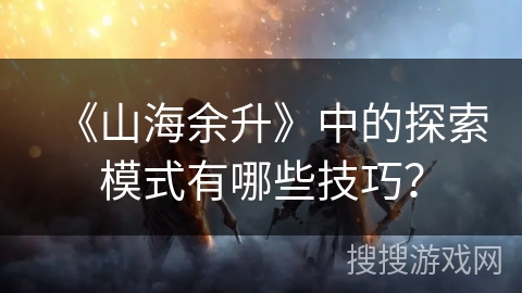 《山海余升》中的探索模式有哪些技巧？