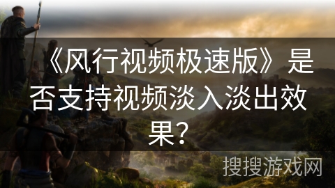 《风行视频极速版》是否支持视频淡入淡出效果？