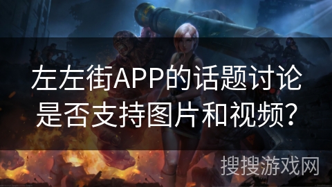 左左街APP的话题讨论是否支持图片和视频？