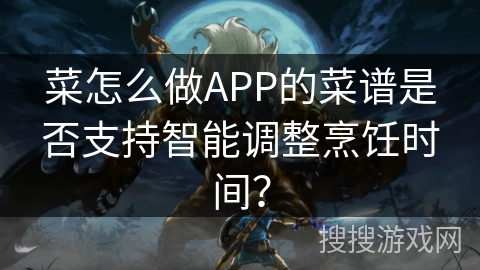 菜怎么做APP的菜谱是否支持智能调整烹饪时间？