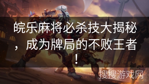 皖乐麻将必杀技大揭秘，成为牌局的不败王者！