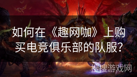 如何在《趣网咖》上购买电竞俱乐部的队服? 如何在《趣网咖》上购买电竞俱乐部的队服?