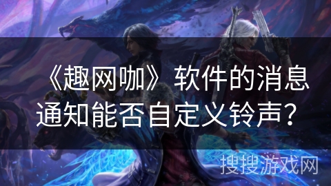 《趣网咖》软件的消息通知能否自定义铃声？