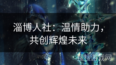 淄博人社：温情助力，共创辉煌未来