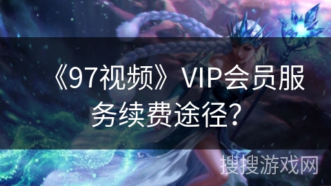 《97视频》VIP会员服务续费途径？