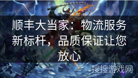 顺丰大当家：物流服务新标杆，品质保证让您放心