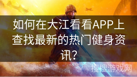 如何在大江看看APP上查找最新的热门健身资讯？