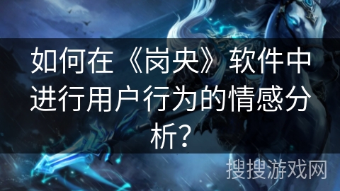 如何在《岗央》软件中进行用户行为的情感分析? 如何在《岗央》软件中进行用户行为的情感分析?