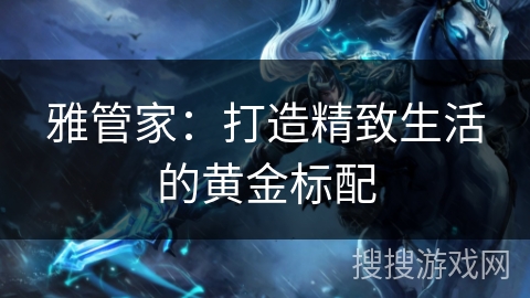 雅管家：打造精致生活的黄金标配