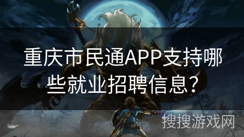 重庆市民通APP支持哪些就业招聘信息? 重庆市民通APP支持哪些就业招聘信息?