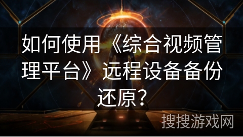 如何使用《综合视频管理平台》远程设备备份还原？