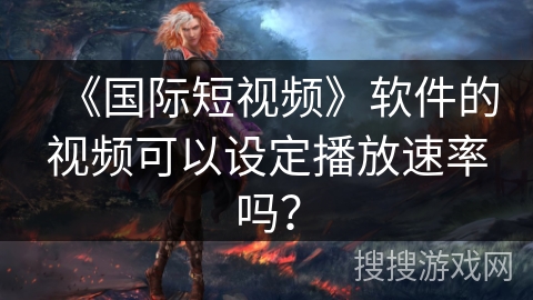 《国际短视频》软件的视频可以设定播放速率吗？