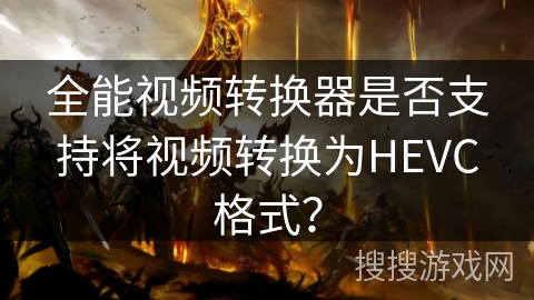 全能视频转换器是否支持将视频转换为HEVC格式？