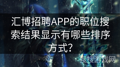 汇博招聘APP的职位搜索结果显示有哪些排序方式? 汇博招聘APP的职位搜索结果显示有哪些排序方式?