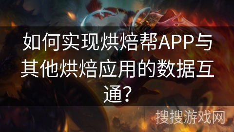 如何实现烘焙帮APP与其他烘焙应用的数据互通？