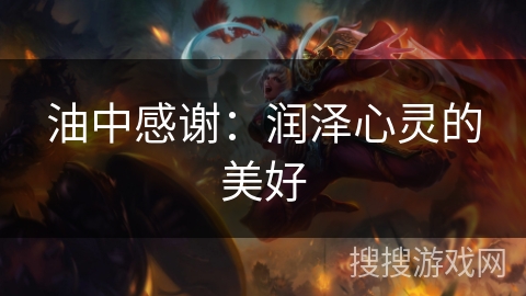 油中感谢:润泽心灵的美好 油中感谢:润泽心灵的美好