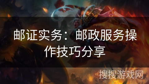 邮证实务：邮政服务操作技巧分享