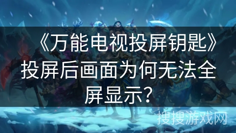 《万能电视投屏钥匙》投屏后画面为何无法全屏显示? 《万能电视投屏钥匙》投屏后画面为何无法全屏显示?