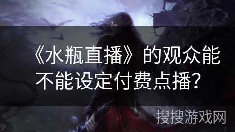 《水瓶直播》的观众能不能设定付费点播? 《水瓶直播》的观众能不能设定付费点播?