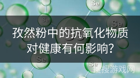 孜然粉中的抗氧化物质对健康有何影响？