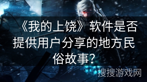 《我的上饶》软件是否提供用户分享的地方民俗故事？
