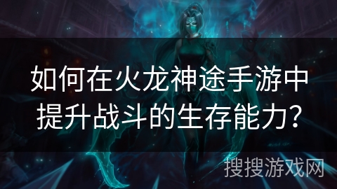 如何在火龙神途手游中提升战斗的生存能力？