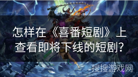 怎样在《喜番短剧》上查看即将下线的短剧？