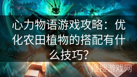 心力物语游戏攻略：优化农田植物的搭配有什么技巧？