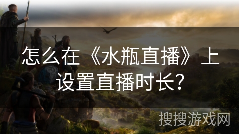 怎么在《水瓶直播》上设置直播时长？