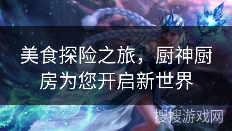 美食探险之旅，厨神厨房为您开启新世界