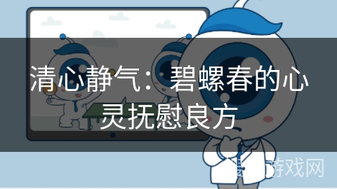 清心静气：碧螺春的心灵抚慰良方