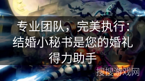 专业团队，完美执行：结婚小秘书是您的婚礼得力助手