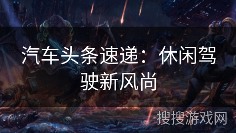 汽车头条速递：休闲驾驶新风尚