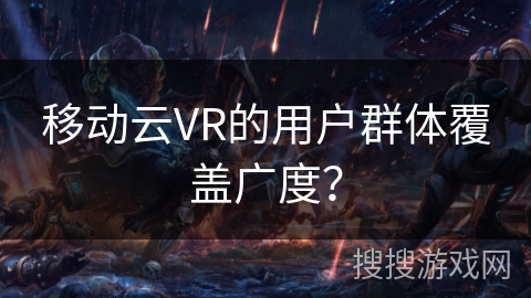 移动云VR的用户群体覆盖广度？