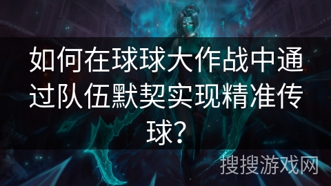 如何在球球大作战中通过队伍默契实现精准传球? 如何在球球大作战中通过队伍默契实现精准传球?