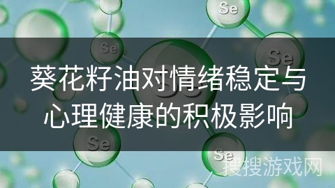 葵花籽油对情绪稳定与心理健康的积极影响 葵花籽油对情绪稳定与心理健康的积极影响