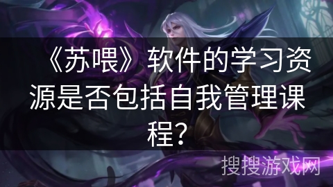 《苏喂》软件的学习资源是否包括自我管理课程? 《苏喂》软件的学习资源是否包括自我管理课程?