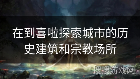 在到喜啦探索城市的历史建筑和宗教场所