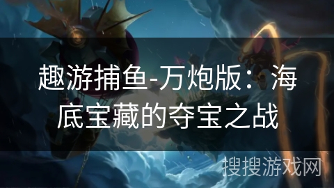 趣游捕鱼-万炮版：海底宝藏的夺宝之战