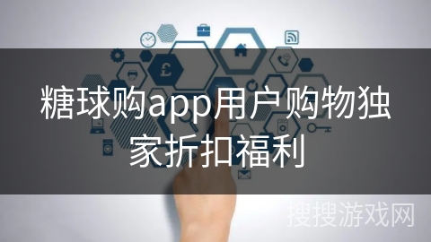 糖球购app用户购物独家折扣福利
