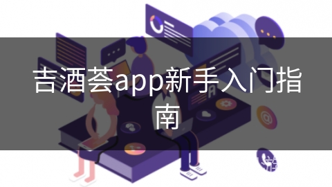 吉酒荟app新手入门指南