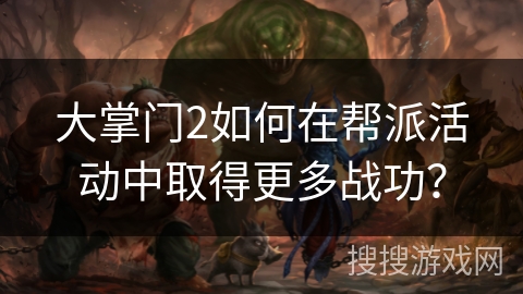 大掌门2如何在帮派活动中取得更多战功？