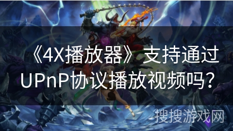 《4X播放器》支持通过UPnP协议播放视频吗？