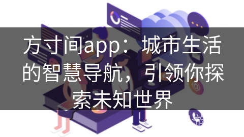 方寸间app：城市生活的智慧导航，引领你探索未知世界