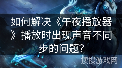 如何解决《午夜播放器》播放时出现声音不同步的问题？